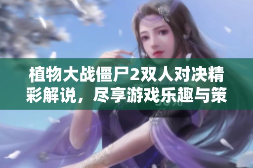 植物大战僵尸2双人对决精彩解说，尽享游戏乐趣与策略对抗
