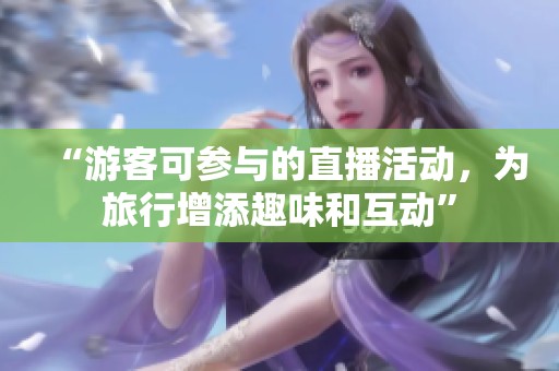 “游客可参与的直播活动，为旅行增添趣味和互动”