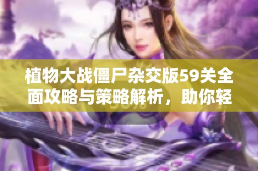 植物大战僵尸杂交版59关全面攻略与策略解析，助你轻松胜利