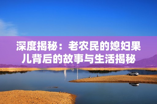 深度揭秘：老农民的媳妇果儿背后的故事与生活揭秘