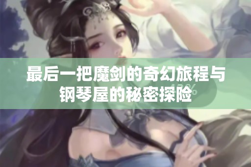 最后一把魔剑的奇幻旅程与钢琴屋的秘密探险