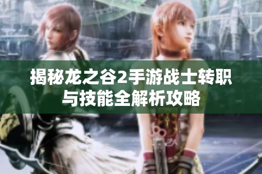 揭秘龙之谷2手游战士转职与技能全解析攻略