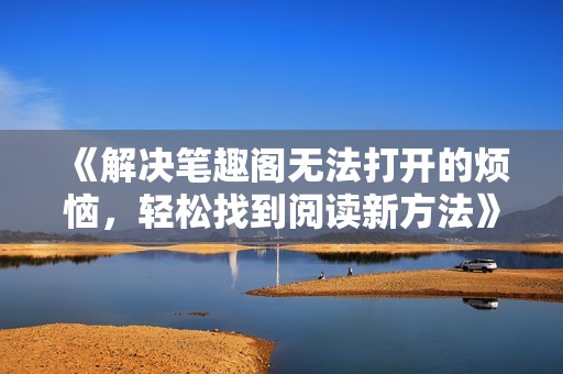 《解决笔趣阁无法打开的烦恼，轻松找到阅读新方法》