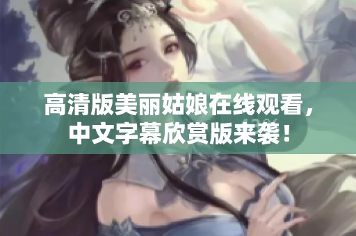 高清版美丽姑娘在线观看，中文字幕欣赏版来袭！
