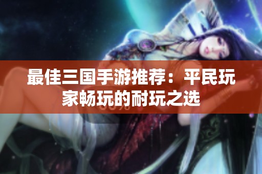 最佳三国手游推荐：平民玩家畅玩的耐玩之选