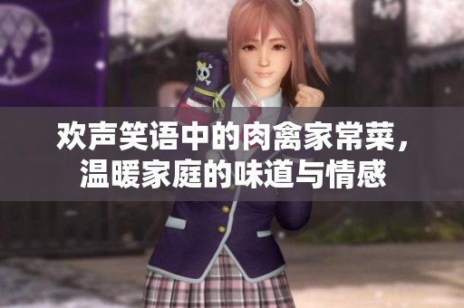 欢声笑语中的肉禽家常菜，温暖家庭的味道与情感