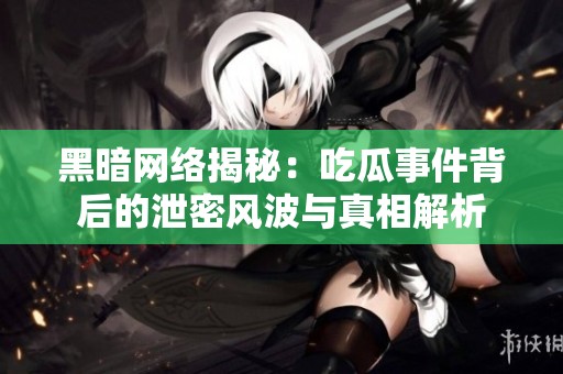 黑暗网络揭秘：吃瓜事件背后的泄密风波与真相解析