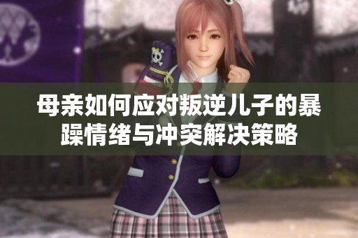 母亲如何应对叛逆儿子的暴躁情绪与冲突解决策略