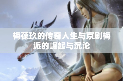 梅葆玖的传奇人生与京剧梅派的崛起与沉沦