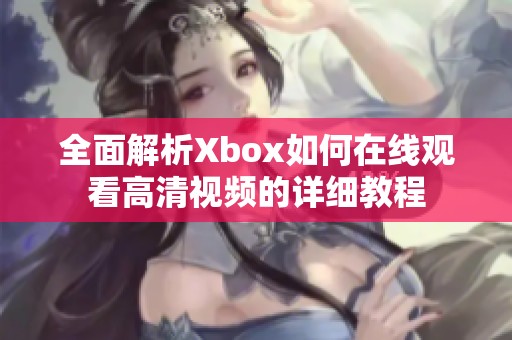 全面解析Xbox如何在线观看高清视频的详细教程