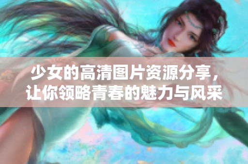 少女的高清图片资源分享，让你领略青春的魅力与风采