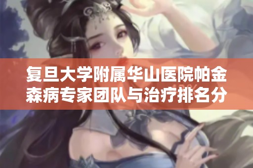 复旦大学附属华山医院帕金森病专家团队与治疗排名分析