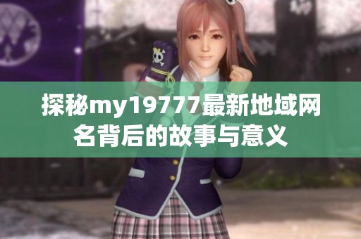 探秘my19777最新地域网名背后的故事与意义