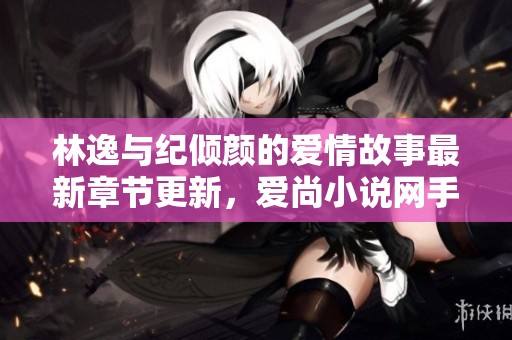 林逸与纪倾颜的爱情故事最新章节更新，爱尚小说网手机随时阅读