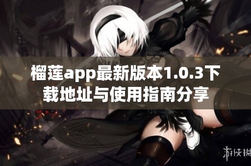 榴莲app最新版本1.0.3下载地址与使用指南分享