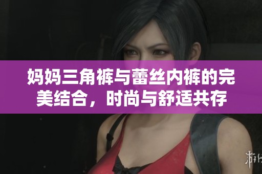 妈妈三角裤与蕾丝内裤的完美结合，时尚与舒适共存