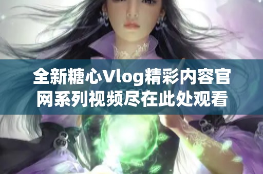 全新糖心Vlog精彩内容官网系列视频尽在此处观看