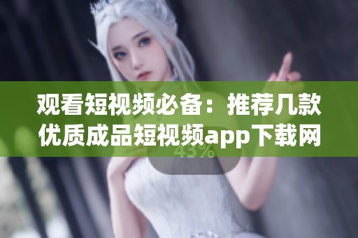 观看短视频必备：推荐几款优质成品短视频app下载网站