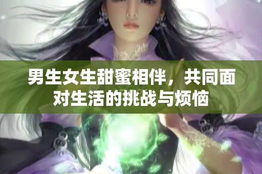 男生女生甜蜜相伴，共同面对生活的挑战与烦恼