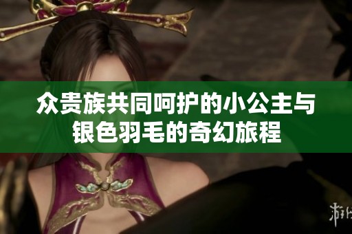 众贵族共同呵护的小公主与银色羽毛的奇幻旅程