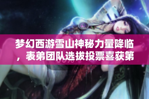 梦幻西游雪山神秘力量降临，表弟团队选拔投票喜获第二！