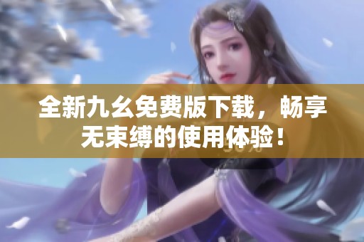 全新九幺免费版下载，畅享无束缚的使用体验！