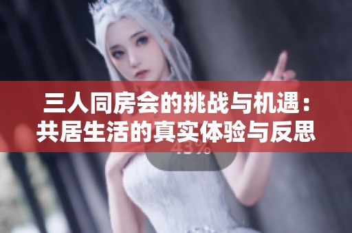 三人同房会的挑战与机遇：共居生活的真实体验与反思