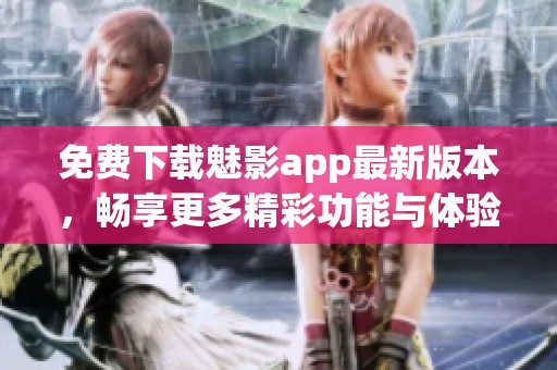 免费下载魅影app最新版本，畅享更多精彩功能与体验