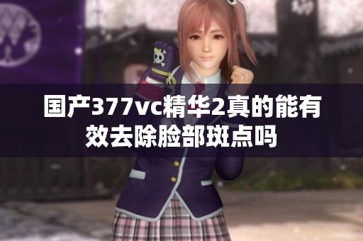 国产377vc精华2真的能有效去除脸部斑点吗