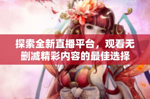 探索全新直播平台，观看无删减精彩内容的最佳选择