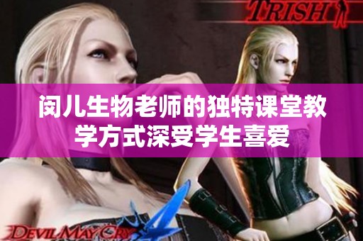 闵儿生物老师的独特课堂教学方式深受学生喜爱