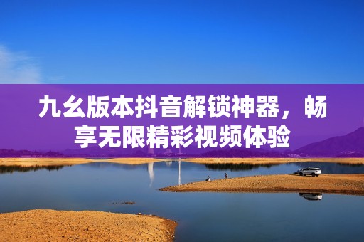 九幺版本抖音解锁神器，畅享无限精彩视频体验