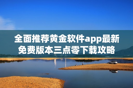 全面推荐黄金软件app最新免费版本三点零下载攻略