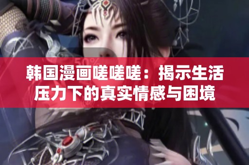 韩国漫画嗟嗟嗟：揭示生活压力下的真实情感与困境