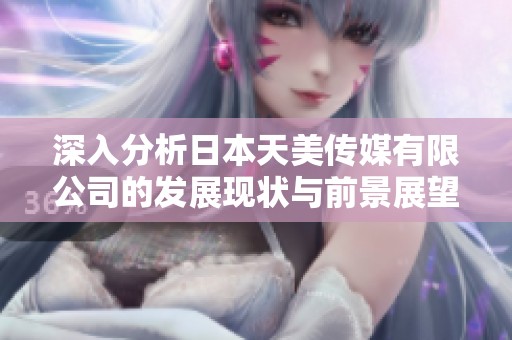深入分析日本天美传媒有限公司的发展现状与前景展望