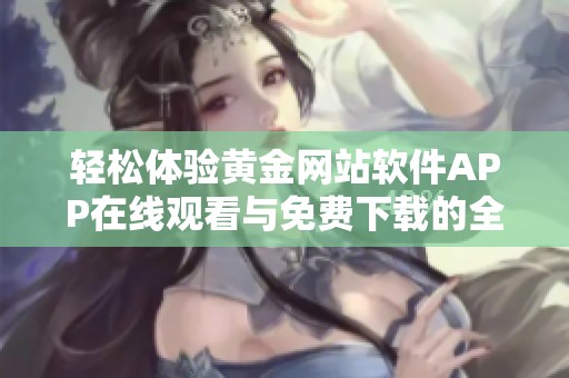 轻松体验黄金网站软件APP在线观看与免费下载的全新方式