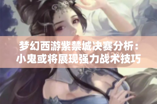 梦幻西游紫禁城决赛分析：小鬼或将展现强力战术技巧