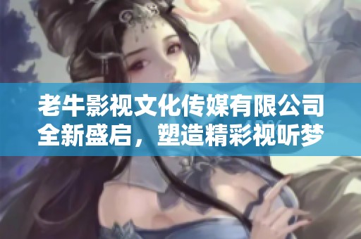 老牛影视文化传媒有限公司全新盛启，塑造精彩视听梦想