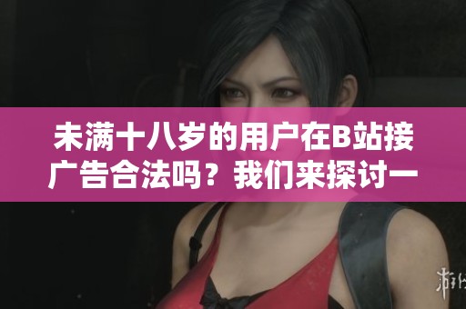 未满十八岁的用户在B站接广告合法吗？我们来探讨一下
