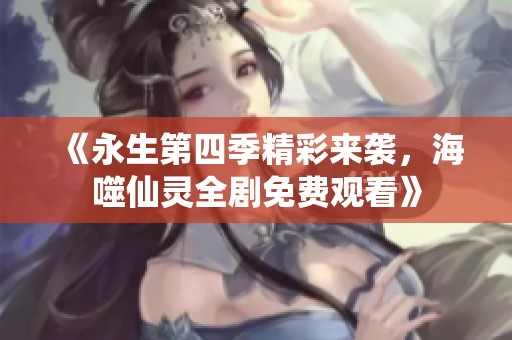 《永生第四季精彩来袭，海噬仙灵全剧免费观看》