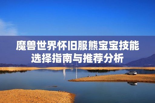 魔兽世界怀旧服熊宝宝技能选择指南与推荐分析