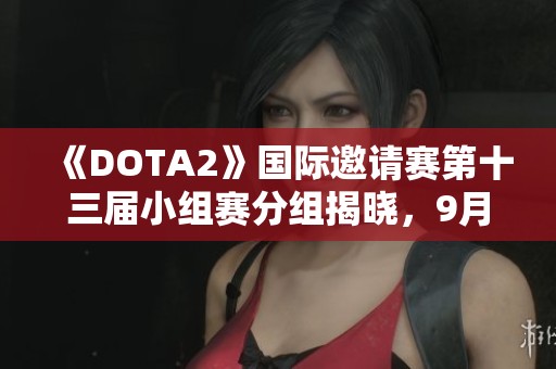 《DOTA2》国际邀请赛第十三届小组赛分组揭晓，9月4日燃情开战