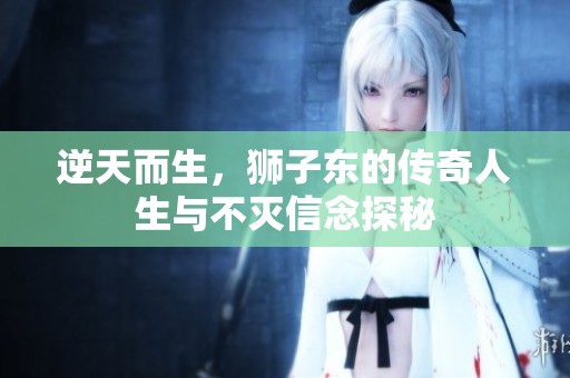 逆天而生，狮子东的传奇人生与不灭信念探秘