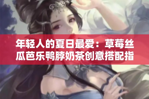 年轻人的夏日最爱：草莓丝瓜芭乐鸭脖奶茶创意搭配指南