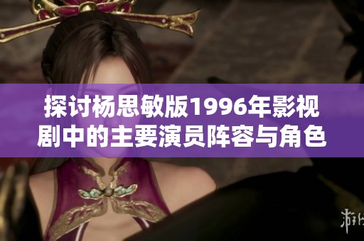 探讨杨思敏版1996年影视剧中的主要演员阵容与角色分析