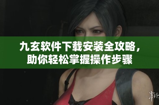 九玄软件下载安装全攻略，助你轻松掌握操作步骤