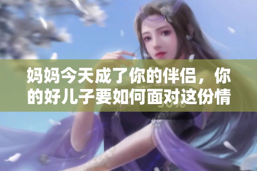 妈妈今天成了你的伴侣，你的好儿子要如何面对这份情感