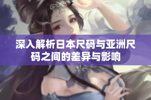深入解析日本尺码与亚洲尺码之间的差异与影响