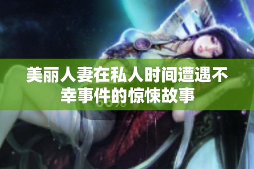 美丽人妻在私人时间遭遇不幸事件的惊悚故事