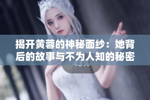 揭开黄蓉的神秘面纱：她背后的故事与不为人知的秘密
